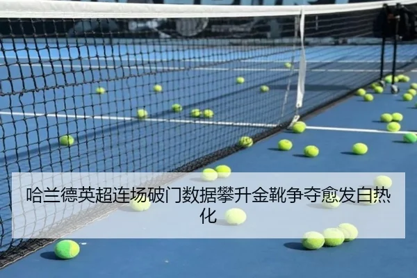 哈兰德英超连场破门数据攀升金靴争夺愈发白热化